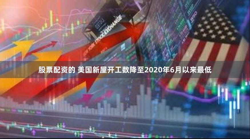 股票配资的 美国新屋开工数降至2020年6月以来最低