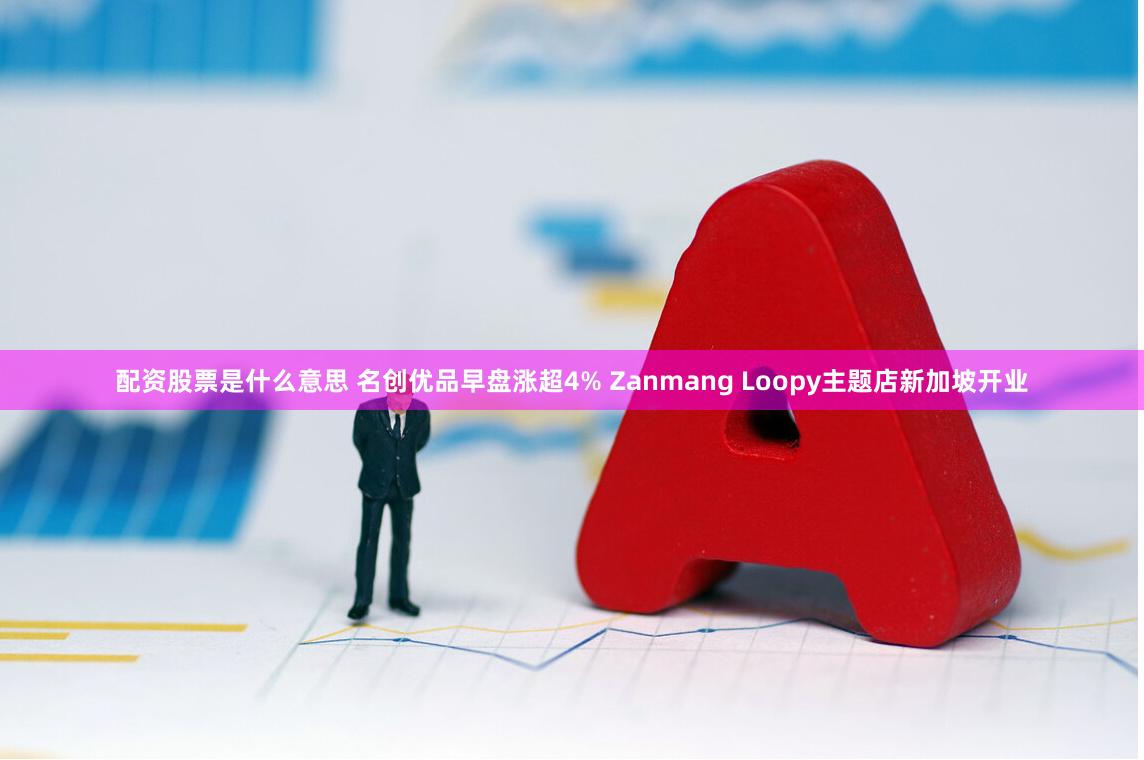 配资股票是什么意思 名创优品早盘涨超4% Zanmang Loopy主题店新加坡开业