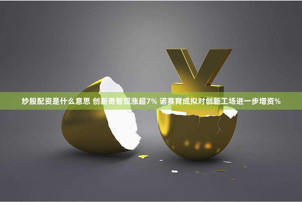 炒股配资是什么意思 创新奇智现涨超7% 诺赛育成拟对创新工场进一步增资%