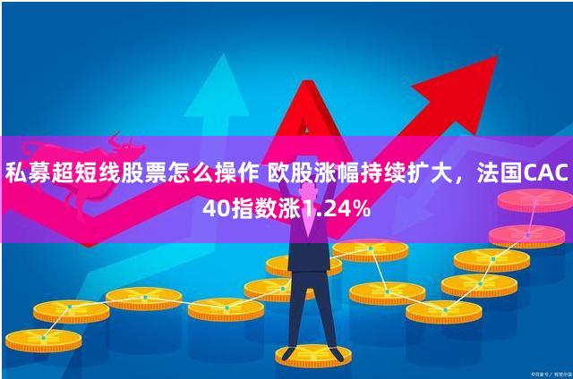 私募超短线股票怎么操作 欧股涨幅持续扩大，法国CAC40指数涨1.24%