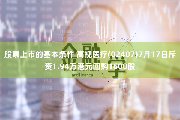 股票上市的基本条件 高视医疗(02407)7月17日斥资1.94万港元回购1600股