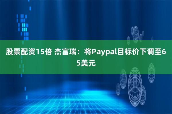 股票配资15倍 杰富瑞：将Paypal目标价下调至65美元