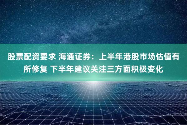 股票配资要求 海通证券：上半年港股市场估值有所修复 下半年建议关注三方面积极变化