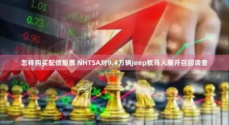 怎样购买配债股票 NHTSA对9.4万辆Jeep牧马人展开召回调查