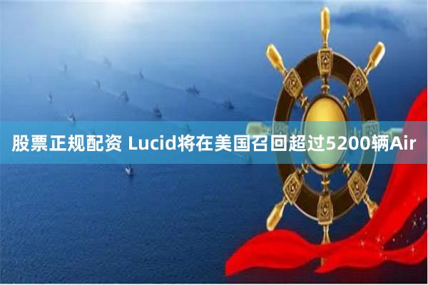 股票正规配资 Lucid将在美国召回超过5200辆Air