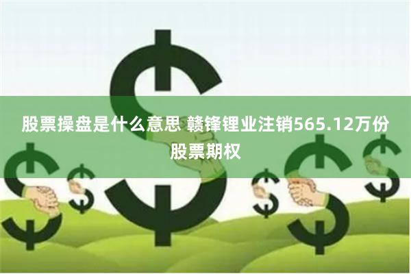 股票操盘是什么意思 赣锋锂业注销565.12万份股票期权