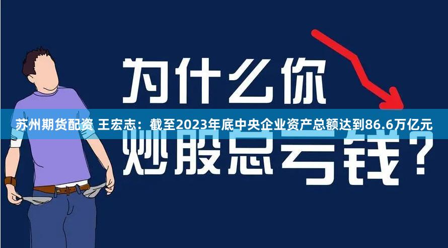 苏州期货配资 王宏志：截至2023年底中央企业资产总额达到86.6万亿元