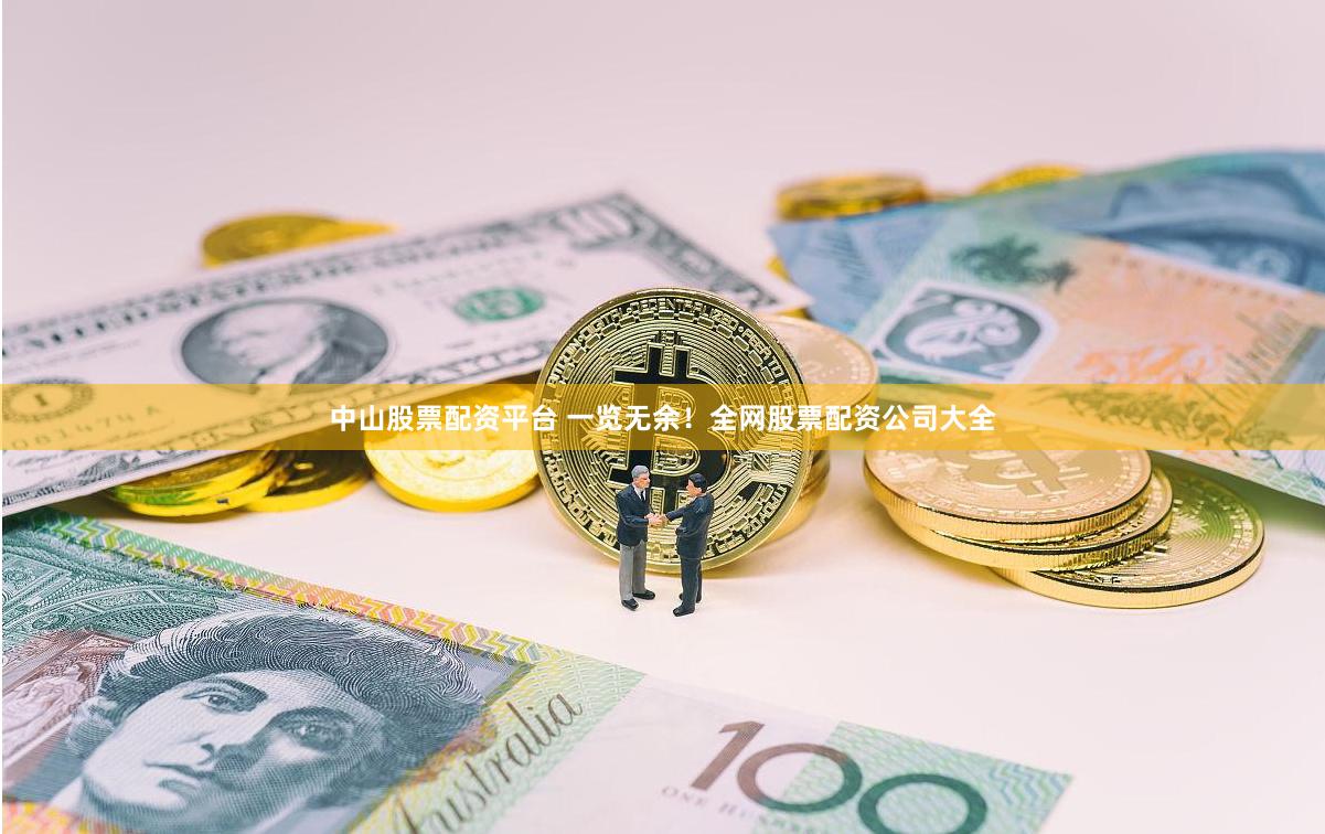 中山股票配资平台 一览无余！全网股票配资公司大全