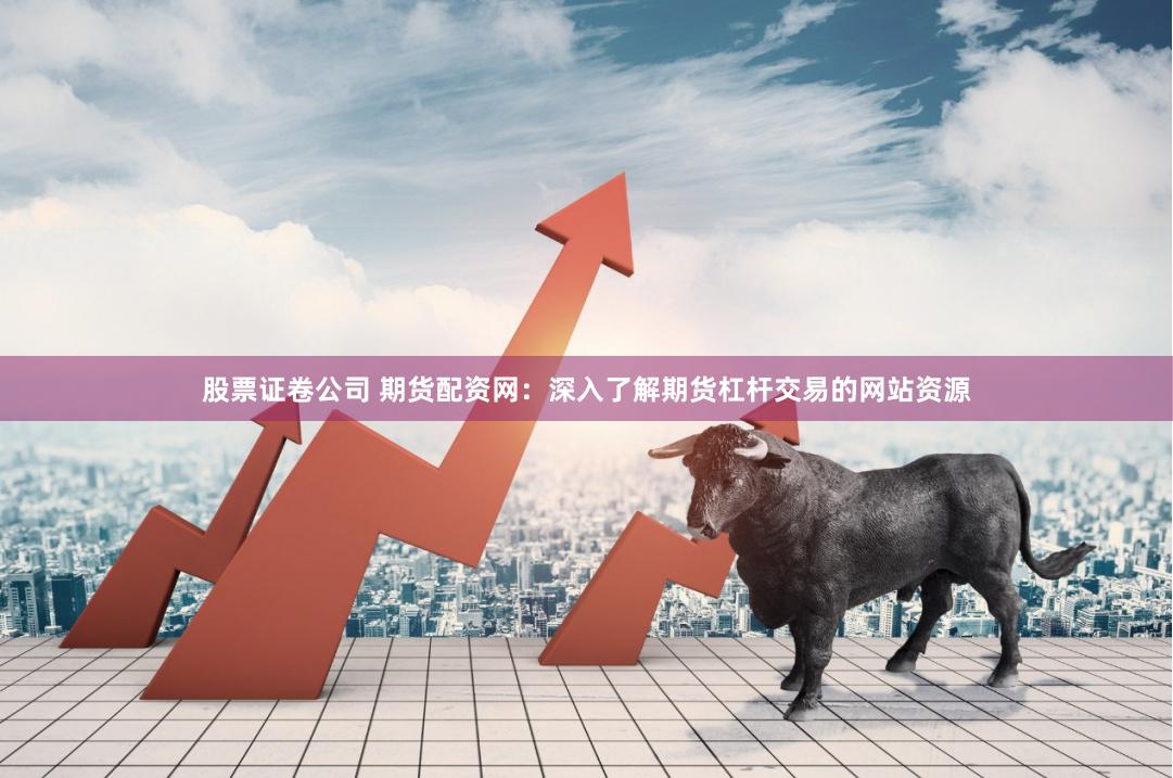 股票证卷公司 期货配资网：深入了解期货杠杆交易的网站资源