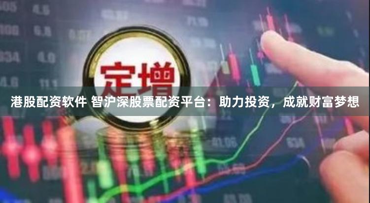 港股配资软件 智沪深股票配资平台：助力投资，成就财富梦想