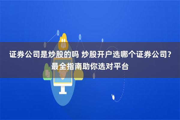 证券公司是炒股的吗 炒股开户选哪个证券公司？最全指南助你选对平台