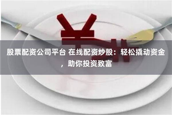 股票配资公司平台 在线配资炒股：轻松撬动资金，助你投资致富