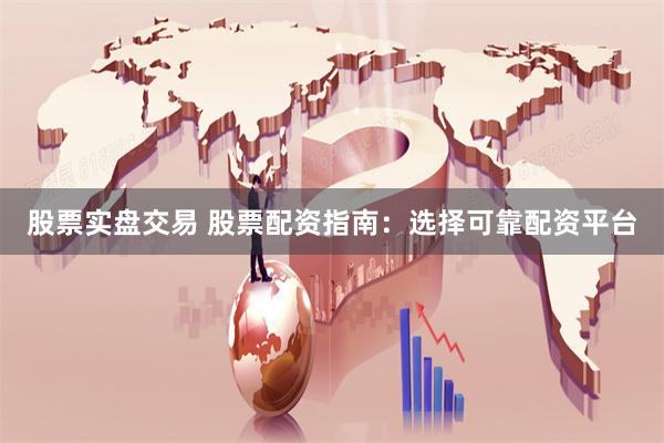 股票实盘交易 股票配资指南：选择可靠配资平台