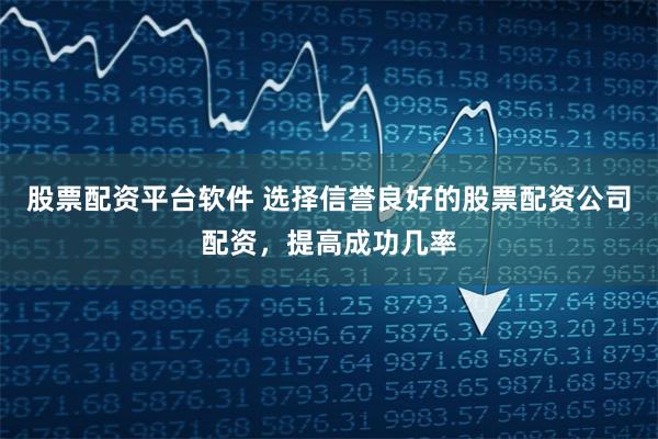 股票配资平台软件 选择信誉良好的股票配资公司配资，提高成功几率