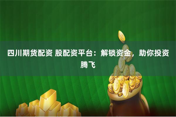 四川期货配资 股配资平台：解锁资金，助你投资腾飞