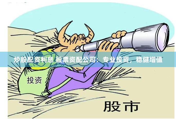 炒股配资利息 股票资配公司：专业投资，稳健增值