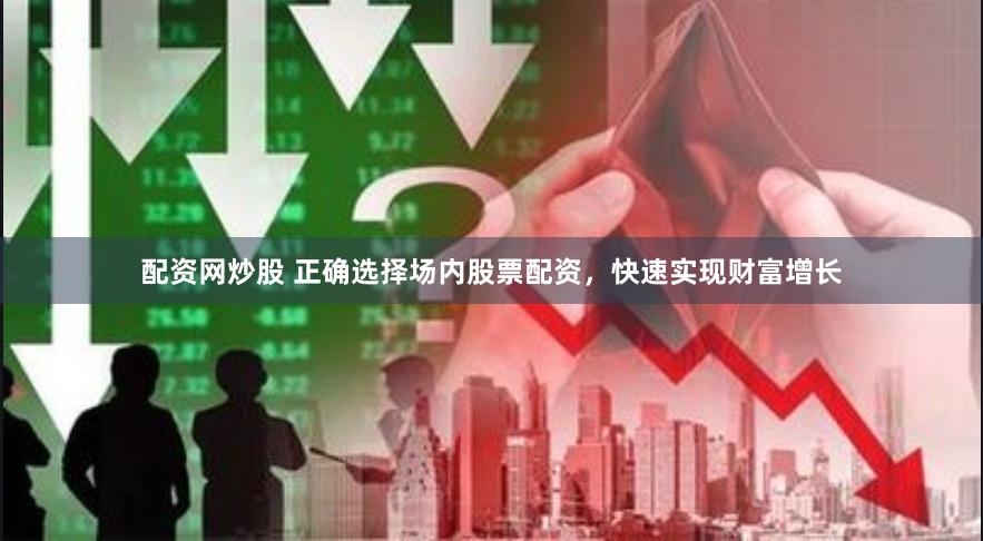 配资网炒股 正确选择场内股票配资，快速实现财富增长