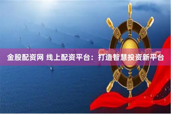 金股配资网 线上配资平台：打造智慧投资新平台