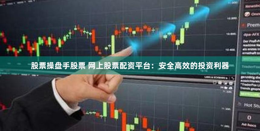 股票操盘手股票 网上股票配资平台：安全高效的投资利器