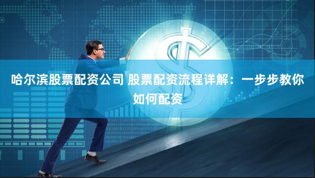 哈尔滨股票配资公司 股票配资流程详解：一步步教你如何配资