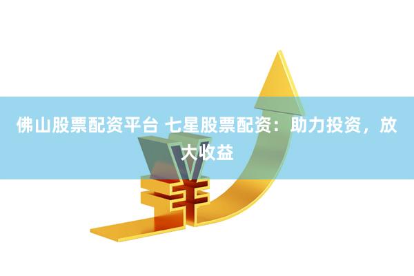 佛山股票配资平台 七星股票配资：助力投资，放大收益