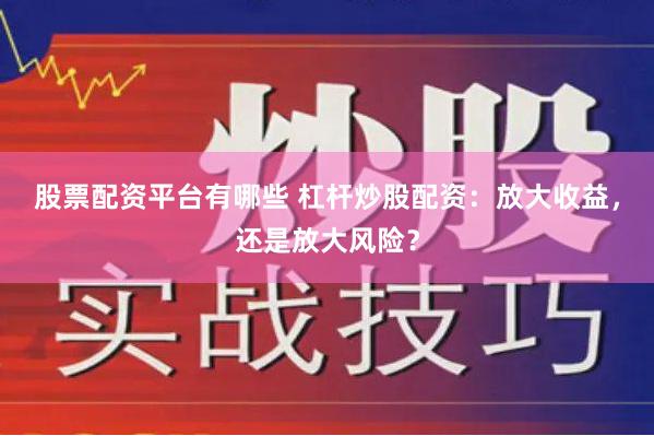 股票配资平台有哪些 杠杆炒股配资：放大收益，还是放大风险？