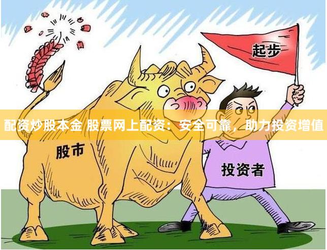 配资炒股本金 股票网上配资：安全可靠，助力投资增值