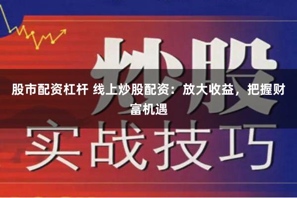 股市配资杠杆 线上炒股配资：放大收益，把握财富机遇