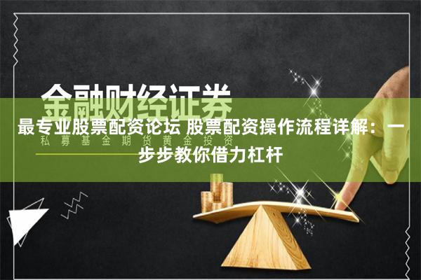 最专业股票配资论坛 股票配资操作流程详解：一步步教你借力杠杆