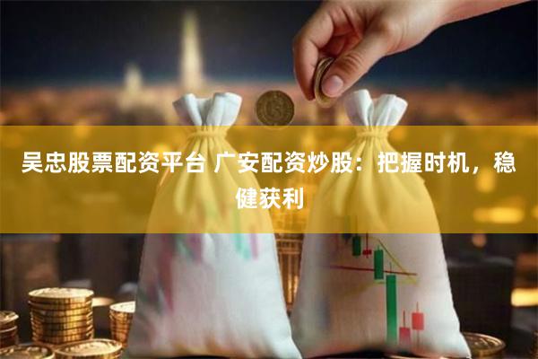 吴忠股票配资平台 广安配资炒股：把握时机，稳健获利