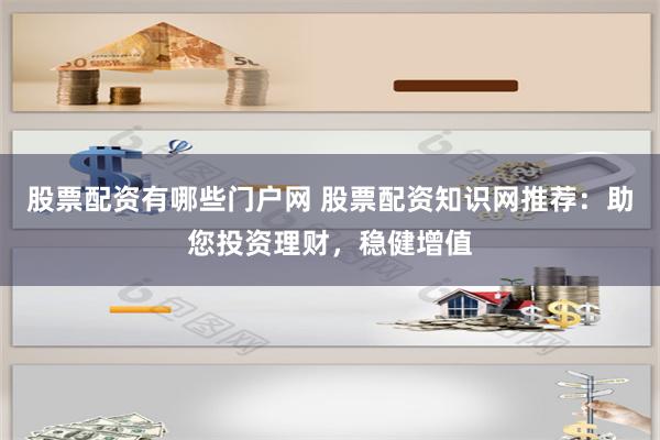 股票配资有哪些门户网 股票配资知识网推荐：助您投资理财，稳健增值