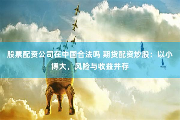 股票配资公司在中国合法吗 期货配资炒股：以小博大，风险与收益并存