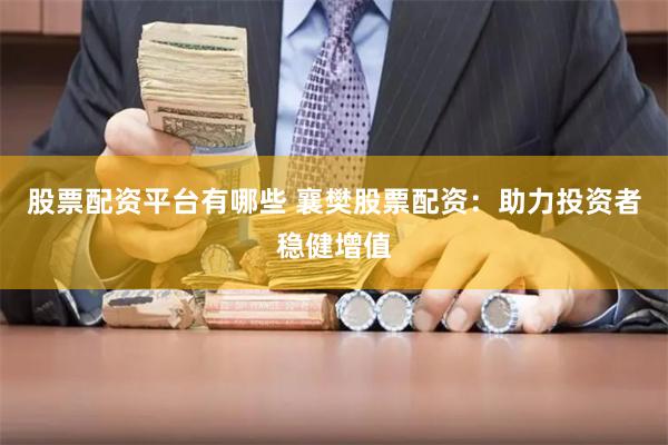 股票配资平台有哪些 襄樊股票配资：助力投资者稳健增值