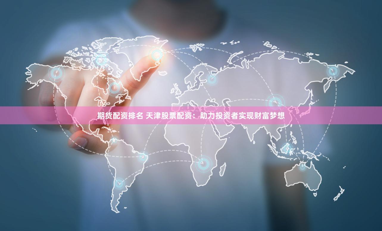 期货配资排名 天津股票配资：助力投资者实现财富梦想