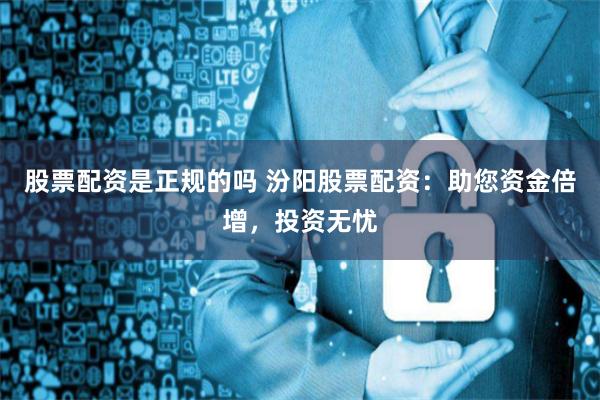 股票配资是正规的吗 汾阳股票配资：助您资金倍增，投资无忧