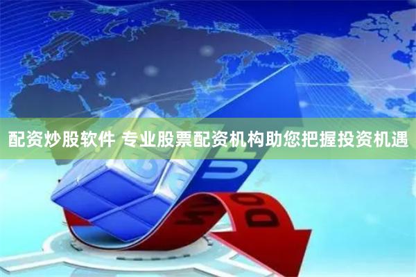 配资炒股软件 专业股票配资机构助您把握投资机遇