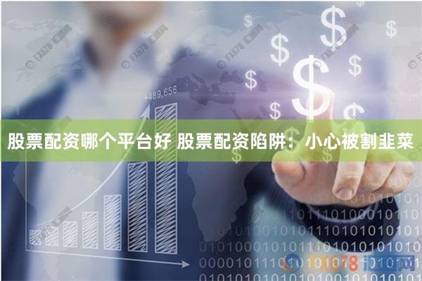 股票配资哪个平台好 股票配资陷阱：小心被割韭菜