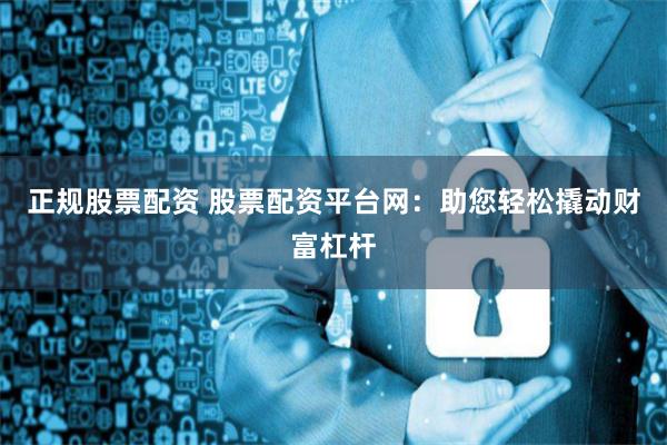 正规股票配资 股票配资平台网：助您轻松撬动财富杠杆