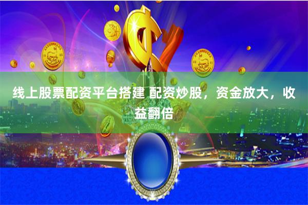 线上股票配资平台搭建 配资炒股，资金放大，收益翻倍