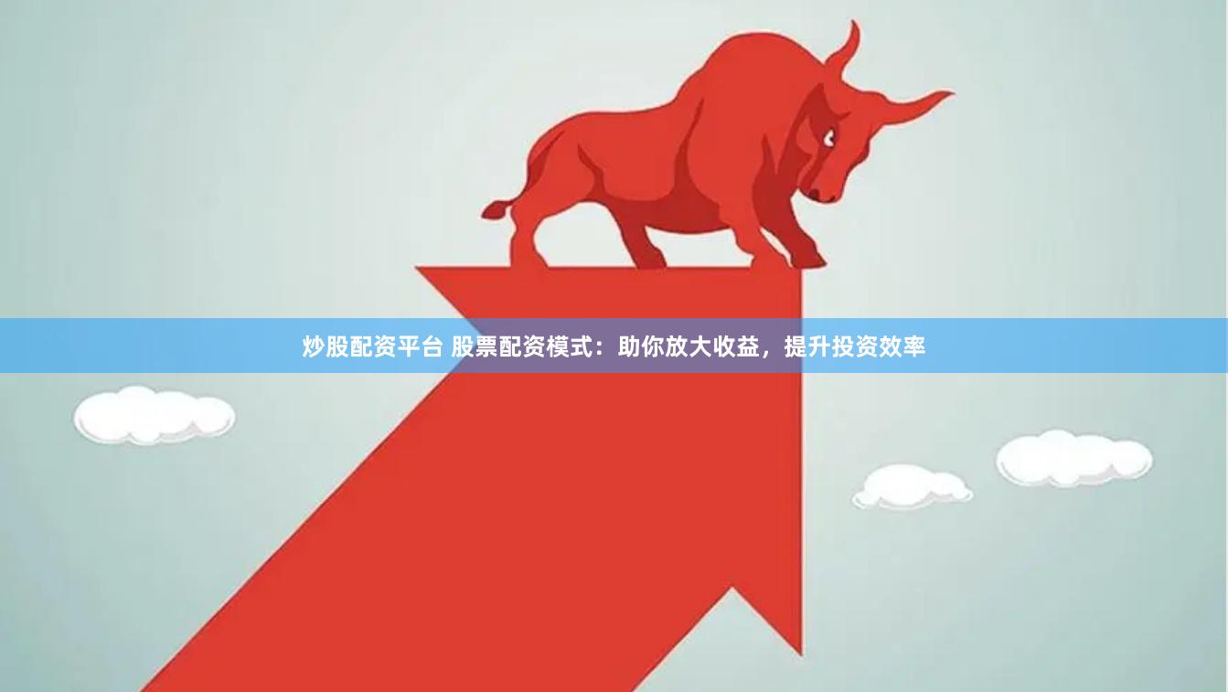 炒股配资平台 股票配资模式：助你放大收益，提升投资效率