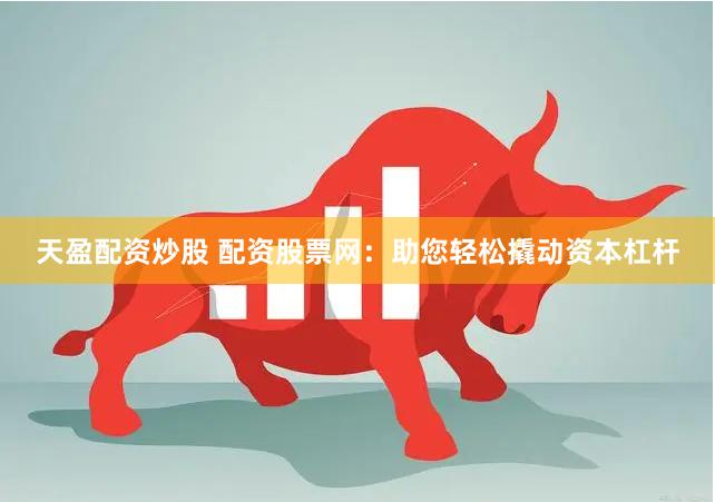天盈配资炒股 配资股票网：助您轻松撬动资本杠杆