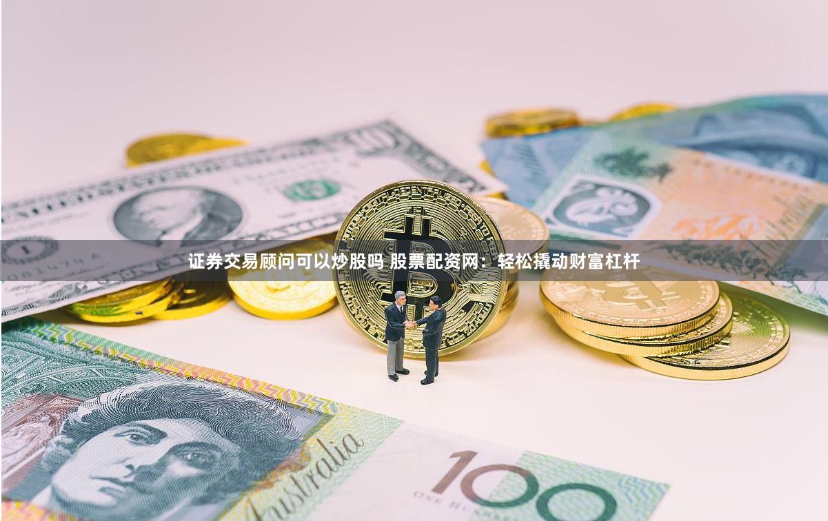 证券交易顾问可以炒股吗 股票配资网：轻松撬动财富杠杆