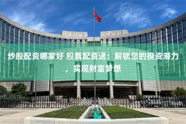 炒股配资哪家好 股票配资通：解锁您的投资潜力，实现财富梦想