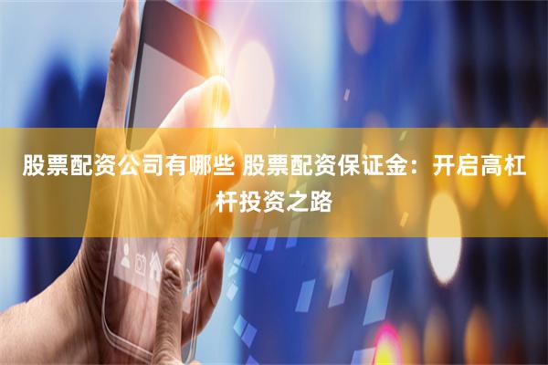 股票配资公司有哪些 股票配资保证金：开启高杠杆投资之路