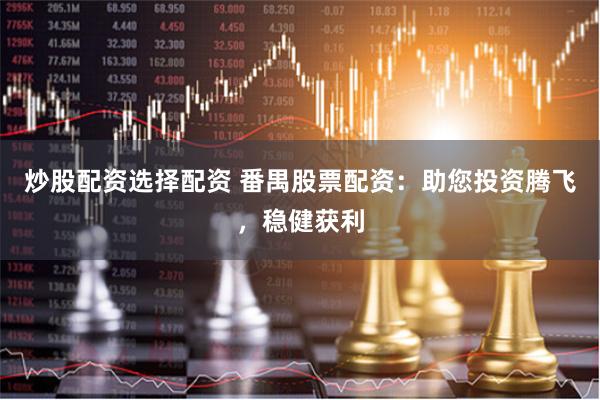炒股配资选择配资 番禺股票配资：助您投资腾飞，稳健获利