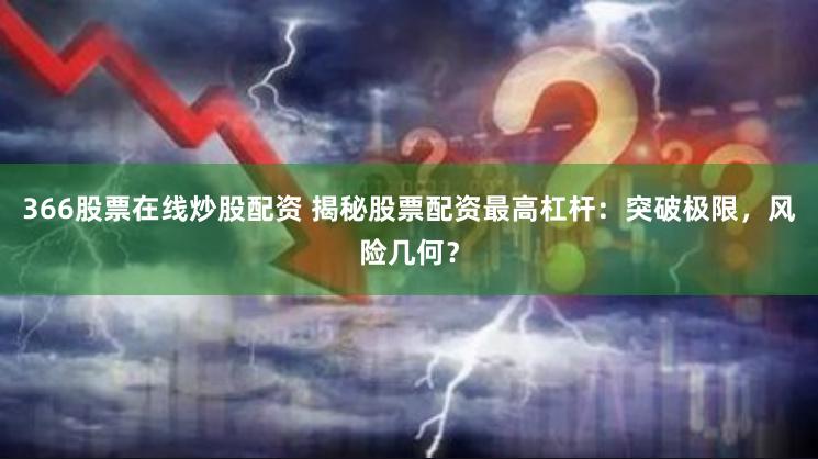 366股票在线炒股配资 揭秘股票配资最高杠杆：突破极限，风险几何？