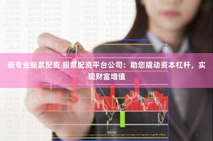 最专业股票配资 股票配资平台公司：助您撬动资本杠杆，实现财富增值