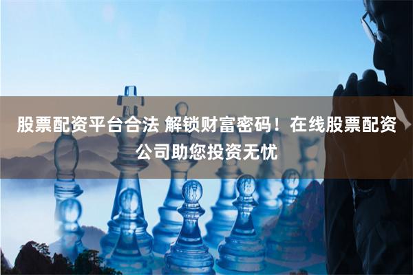 股票配资平台合法 解锁财富密码！在线股票配资公司助您投资无忧