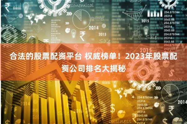 合法的股票配资平台 权威榜单！2023年股票配资公司排名大揭秘