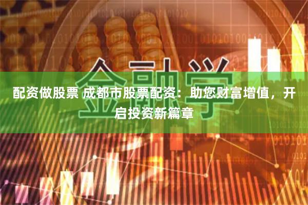 配资做股票 成都市股票配资：助您财富增值，开启投资新篇章